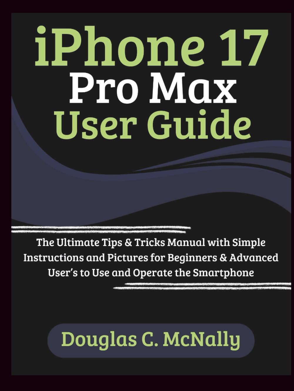 iPhone 17 Pro Max User Guide: The Ultimate Tips & Tricks Manual with Simple Instructions and Pictures for Beginners & Advanced User’s to Use and Operate the Smartphone
