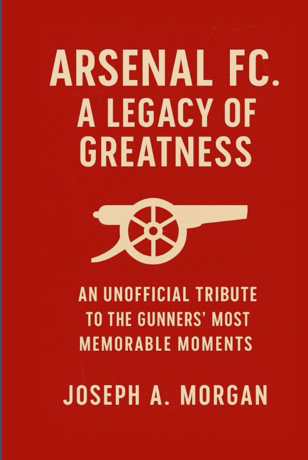 Arsenal FC. A Legacy Of Greatness: An Unofficial Tribute To The Gunners' Most Memorable Moments