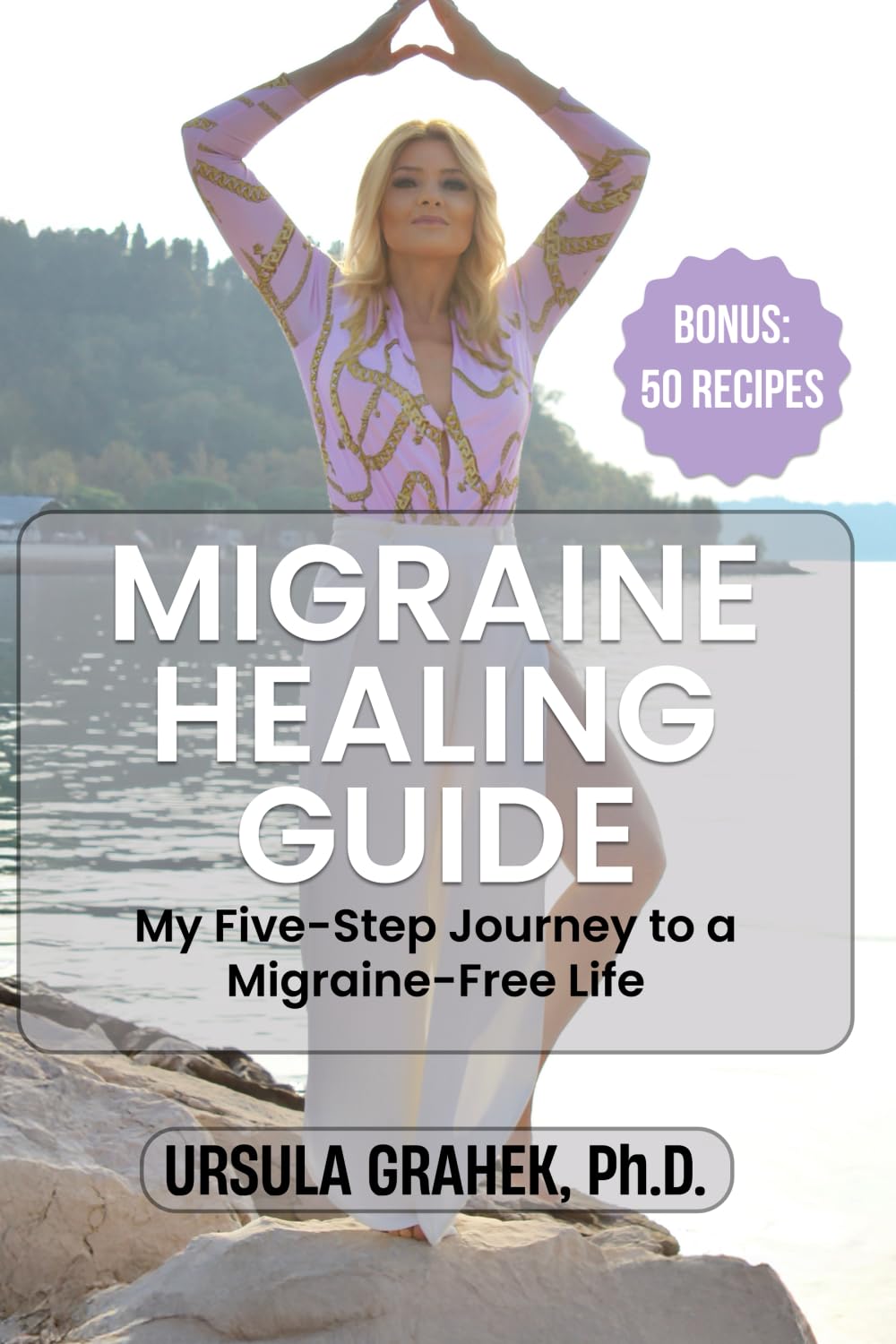 MIGRAINE HEALING GUIDE: My Five-Step Journey to a Migraine-Free Life, Bonus: 50 Recipes