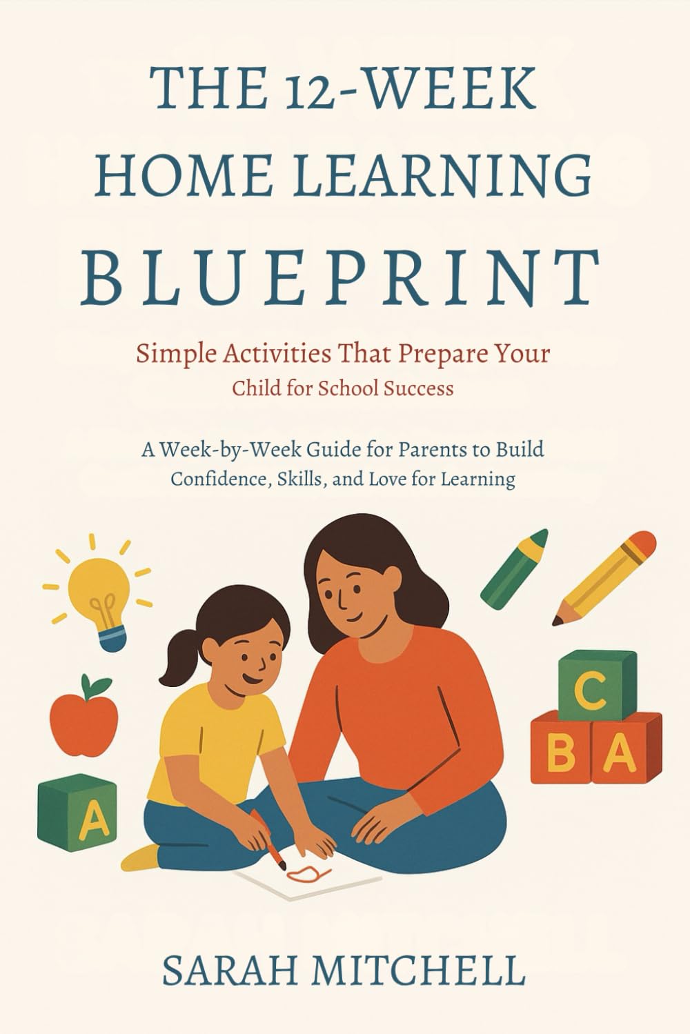 The 12-Week Home Learning Blueprint: Simple Activities That Prepare Your Child for School Success: A Week-by-Week Guide for Parents to Build Confidence, Skills, and Love for Learning