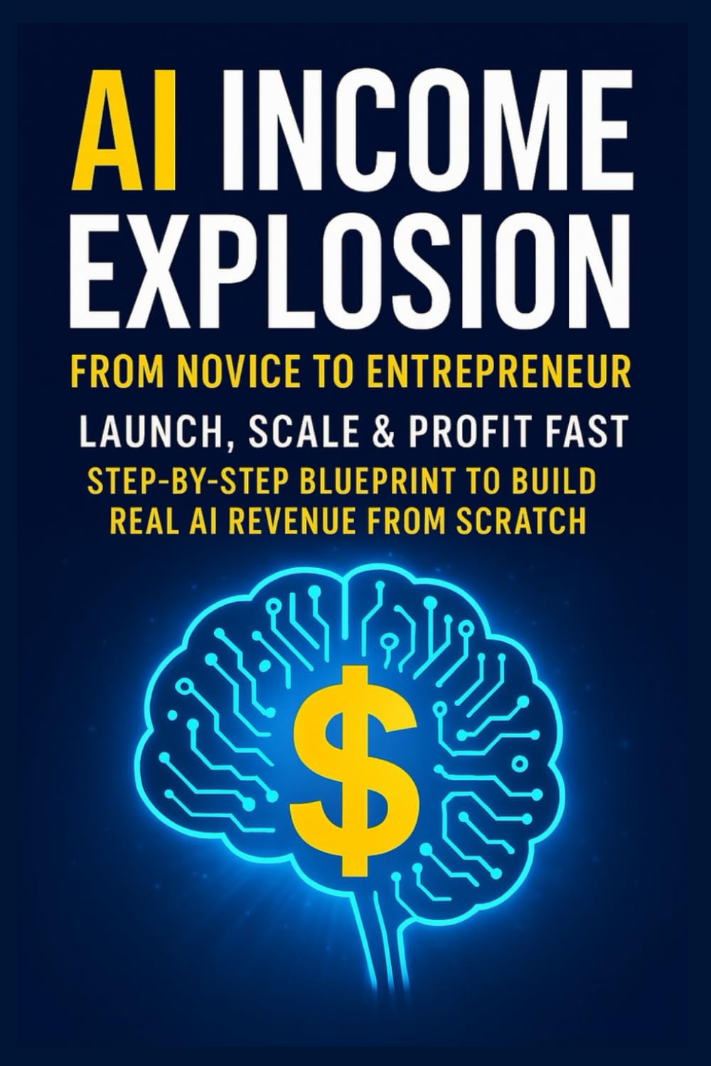 AI Income Explosion: From Novice to Entrepreneur Subtitle: Launch, Scale & Profit Fast | Step-by- Step Blueprint to Build Real AI Revenue from Scratch