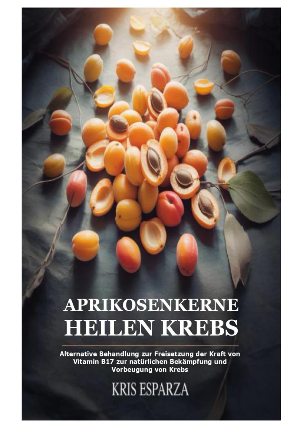 Aprikosenkerne Heilen Krebs: Alternative Behandlung zur Freisetzung der Kraft von Vitamin B17 zur natürlichen Bekämpfung und Vorbeugung von Krebs