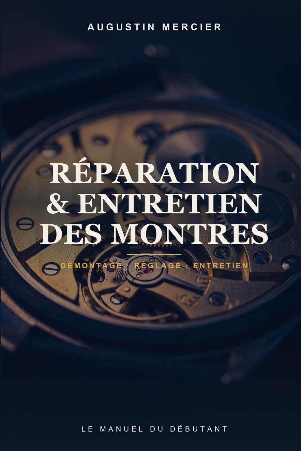Réparation & Entretien des Montres: Du mécanisme au réglage de précision — le manuel pratique du débutant (Les Grands Manuels de Réparation)