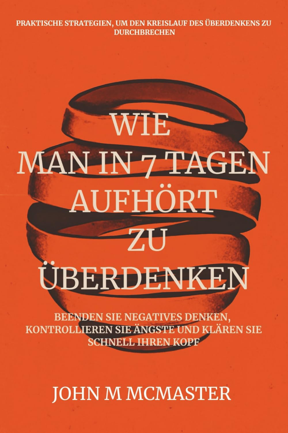 WIE MAN IN 7 TAGEN AUFHÖRT ZU ÜBERDENKEN: Beenden Sie negatives Denken, kontrollieren Sie Ängste und klären Sie schnell Ihren Kopf