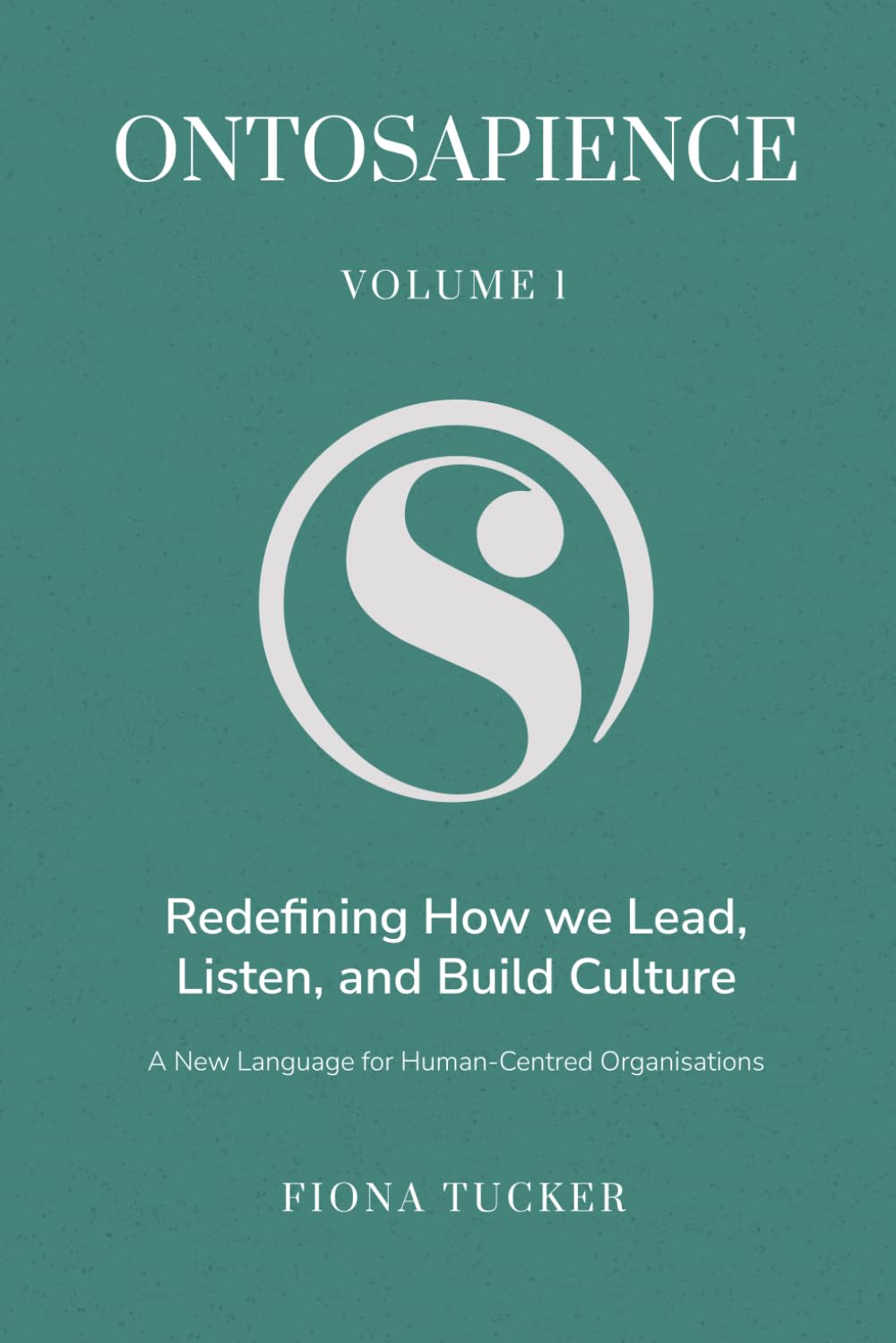 Ontosapience: Redefining How We Lead, Listen, and Build Culture A New Language for Human-Centred Organisations (Ontosapience Vol. I)
