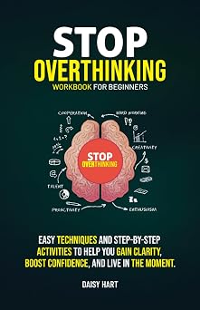 Stop Overthinking Workbook for Beginners Easy Techniques and Step-by-Step Activities to Help You Gain Clarity, Boost Confidence, and Live in the Moment.