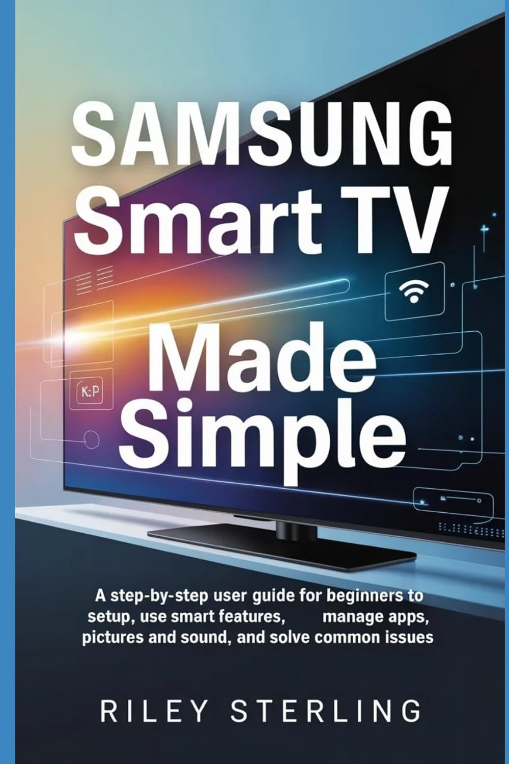 Samsung Smart TV Made Simple: A Step-by-step User Guide for Beginners to Setup, Use Smart Features, Manage Apps, Pictures and Sound, and Solve Common Issues