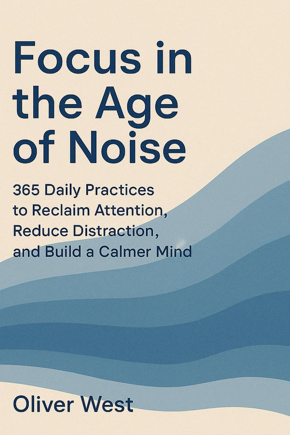 FOCUS IN THE AGE OF NOISE: 365 Daily Practices to Reclaim Attention, Reduce Distraction, and Build a Calmer Mind