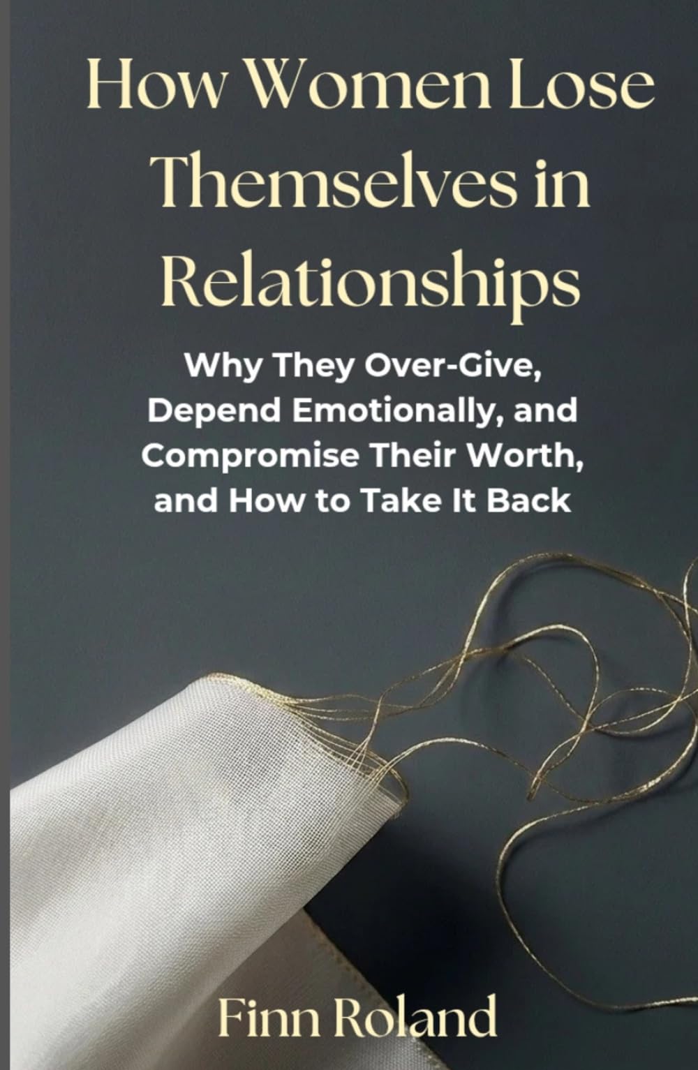 How Women Lose Themselves in Relationships: Why They Over-Give, Depend Emotionally, and Compromise Their Worth, and How to Take It Back