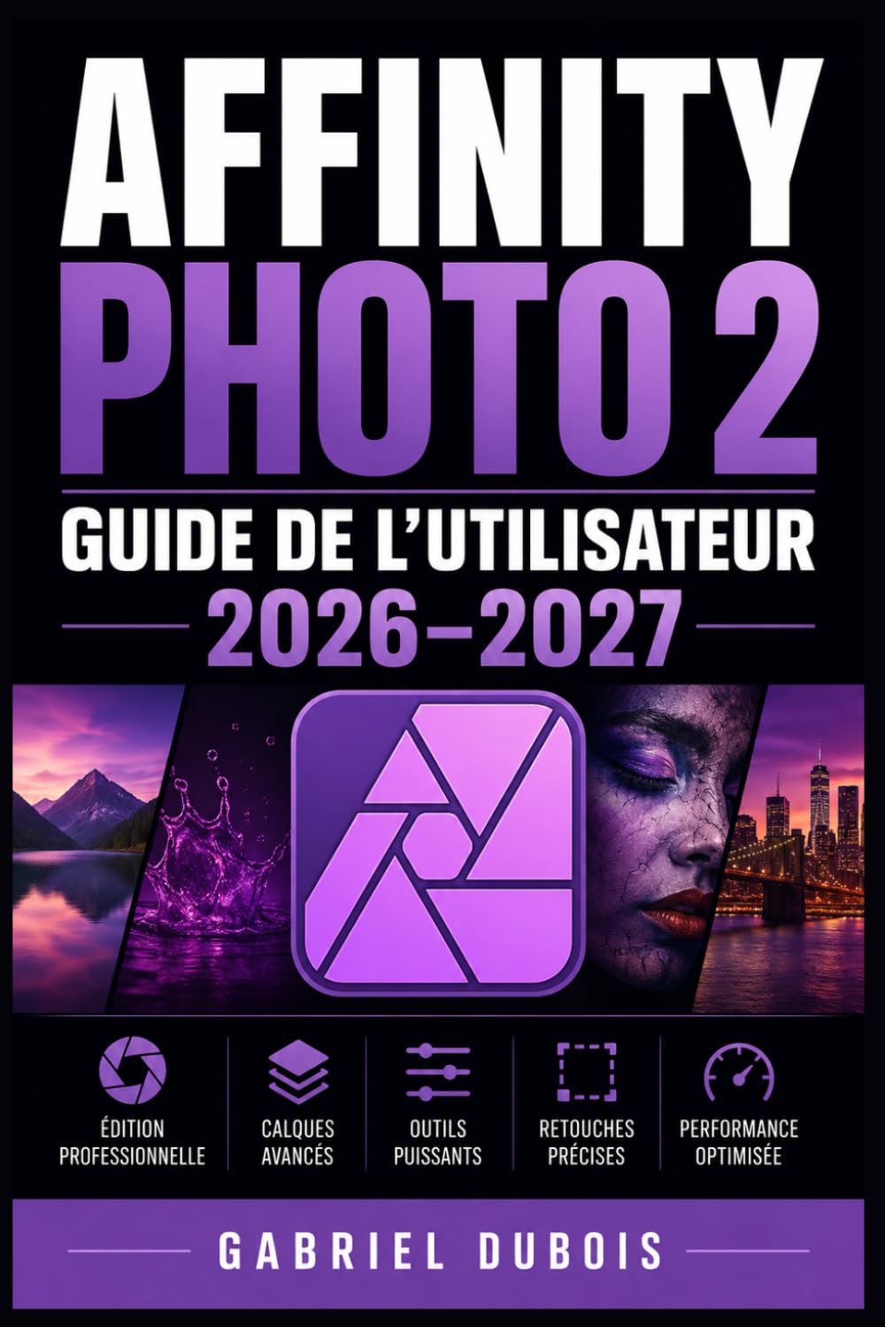 Affinity Photo 2 Guide de l'Utilisateur 2026–2027: Maîtrisez la retouche d'image, les calques, les masques et les effets créatifs étape par étape
