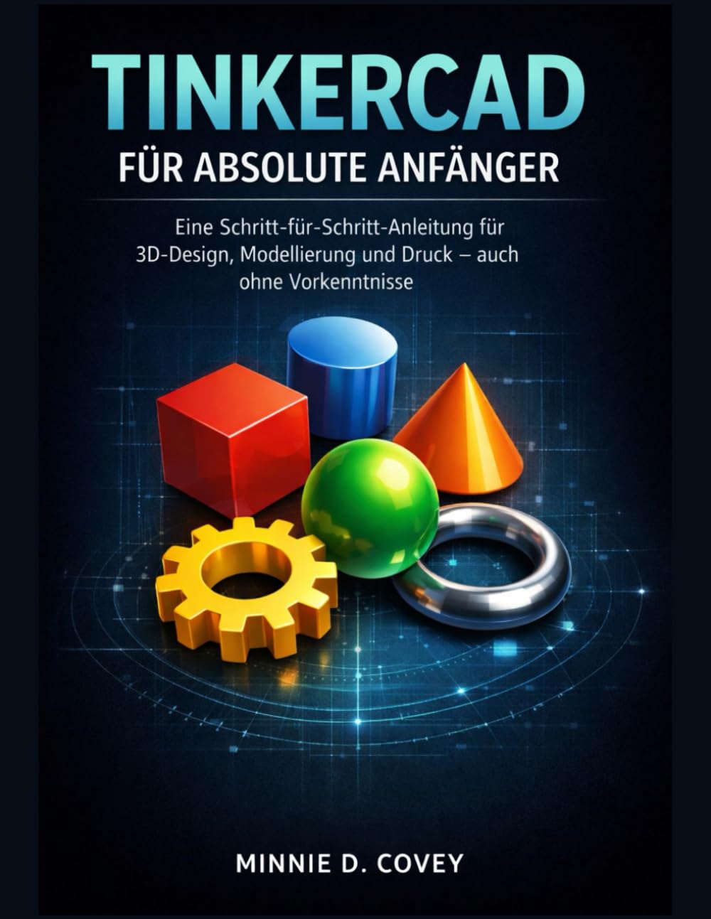 TINKERCAD FÜR ABSOLUTE ANFÄNGER: Eine Schritt-für-Schritt-Anleitung für 3D-Design, Modellierung und Druck – auch ohne Vorkenntnisse