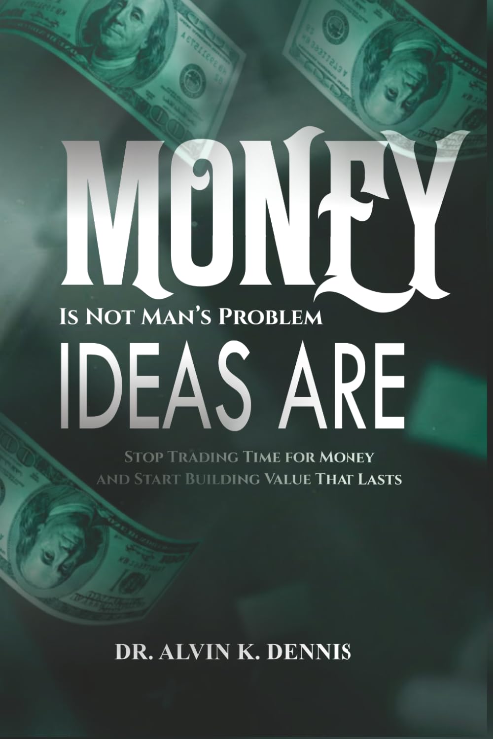 Money is not Man's Problem, Ideas Are: Stop Trading Time for Money and Start Building Value that Lasts