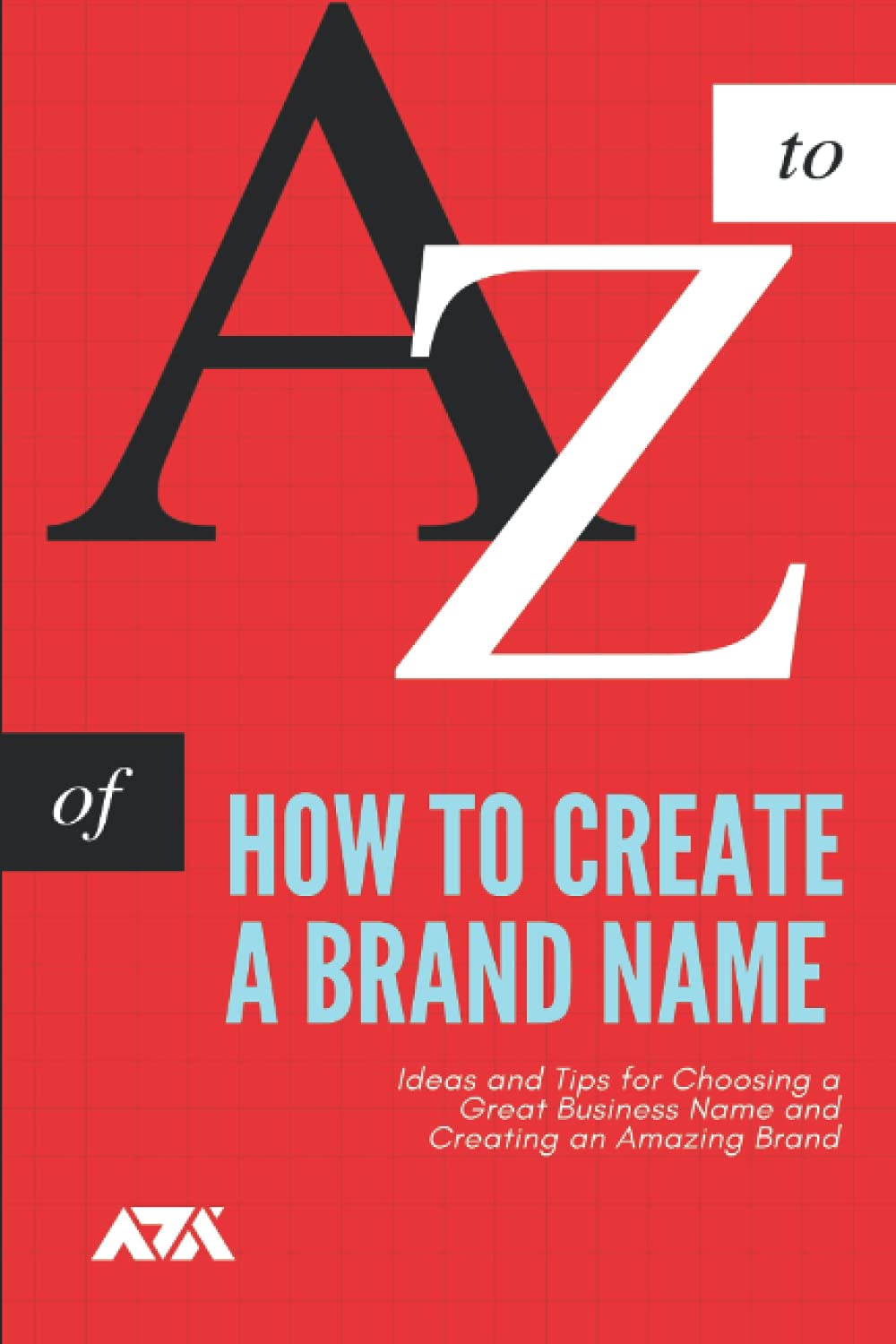 How to Create a Brand Name: Ideas and Tips for Choosing a Great Business Name and Creating an Amazing Brand