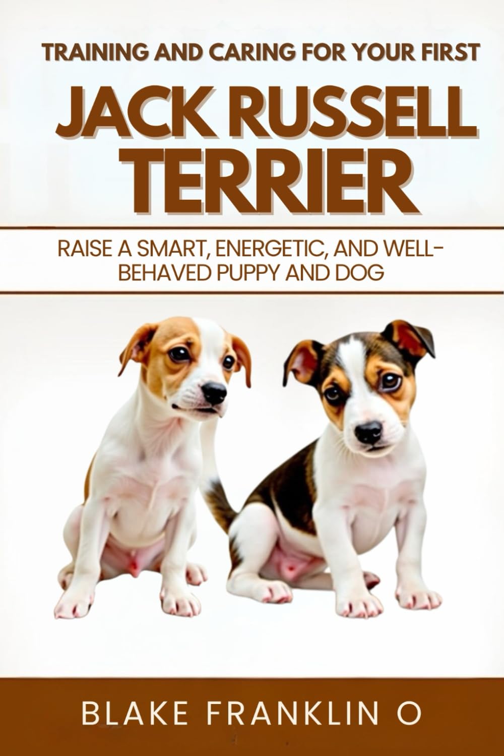 Training And Caring For Your First Jack Russell Terrier: Raise A Smart, Energetic, And Well-Behaved Puppy And Dog
