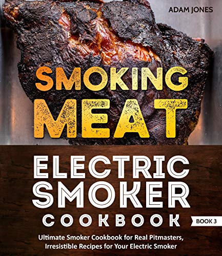 Smoking Meat: Electric Smoker Cookbook: Ultimate Smoker Cookbook for Real Pitmasters, Irresistible Recipes for Your Electric Smoker: Book 3 (Electric Smoker Cookbooks)