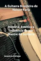 A Guitarra Brasileira de Nelson Faria - História, Estética e Influência de um Mestre da Guitarra