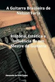 A Guitarra Brasileira de Nelson Faria - História, Estética e Influência de um Mestre da Guitarra