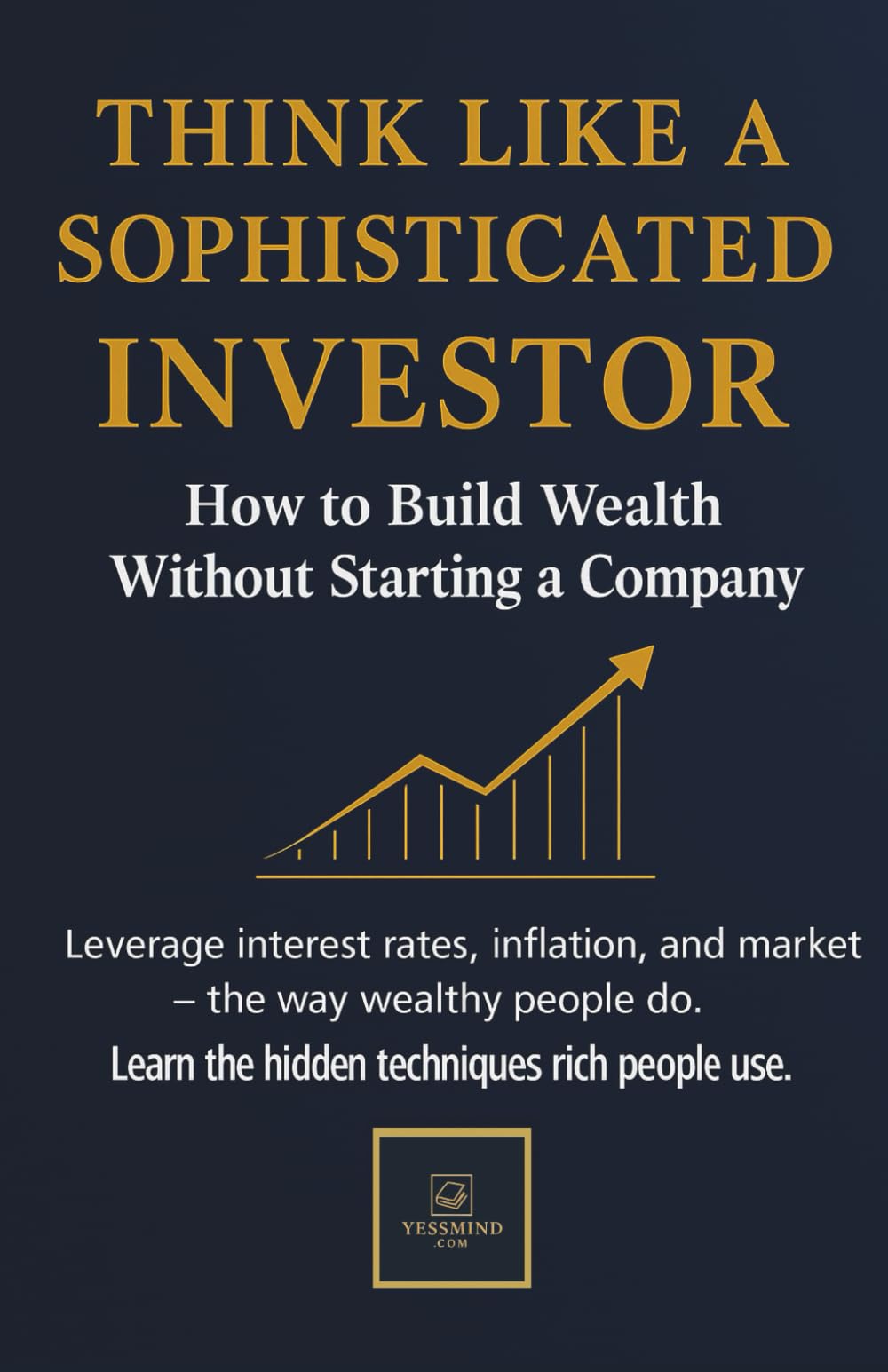 THINK LIKE A SOPHISTICATED INVESTOR: How to Build Wealth Without Starting a Company
