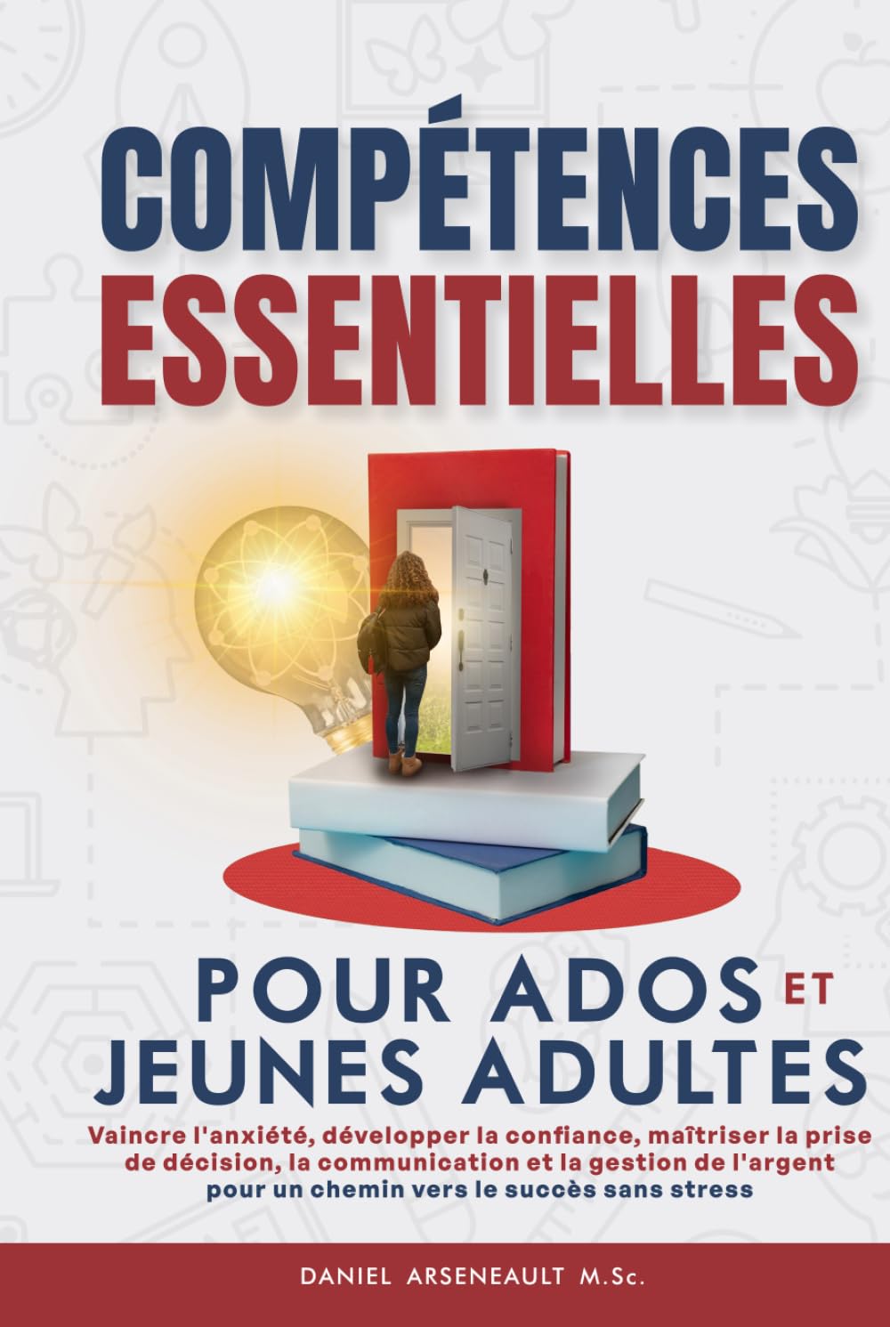 COMPÉTENCES ESSENTIELLES POUR ADOS ET JEUNES ADULTES: VAINCRE L’ANXIÉTÉ, DÉVELOPPER LA CONFIANCE, MAÎTRISER LA PRISE DE DÉCISION, LA COMMUNICATION ET ... POUR UN CHEMIN VERS LE SUCCÈS SANS STRESS
