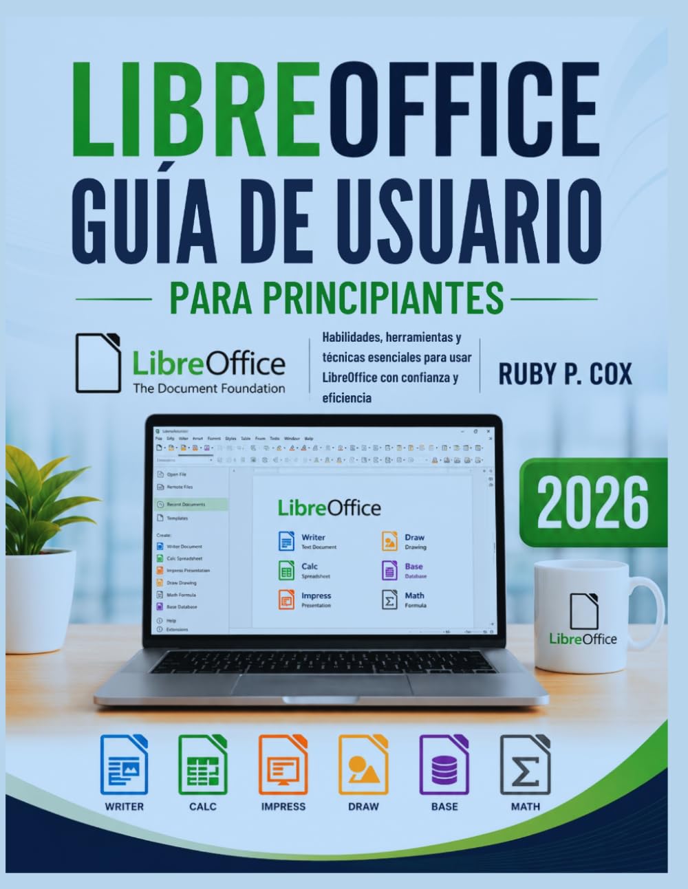 GUÍA DE USUARIO DE LIBREOFFICE PARA PRINCIPIANTES 2026: Habilidades, herramientas y técnicas esenciales para usar LibreOffice con confianza y eficiencia