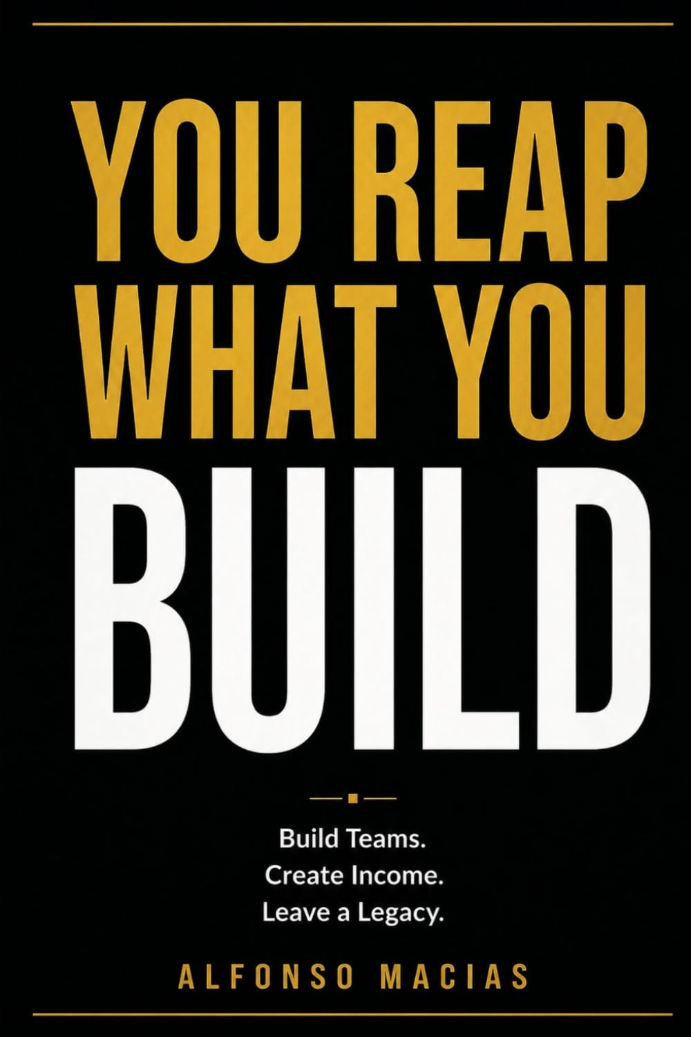 You Reap What You Build: Build Teams. Create Income. Leave a Legacy.