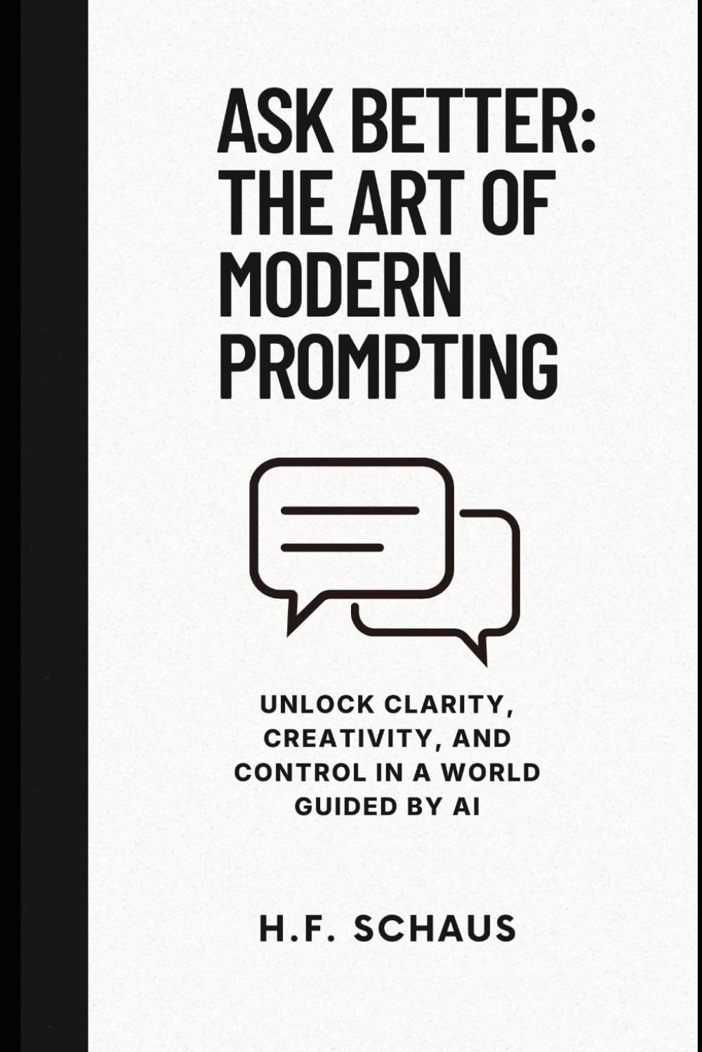 Ask Better: The Art of Modern Prompting: Unlock Clarity, Creativity, and Control in a World Guided by AI