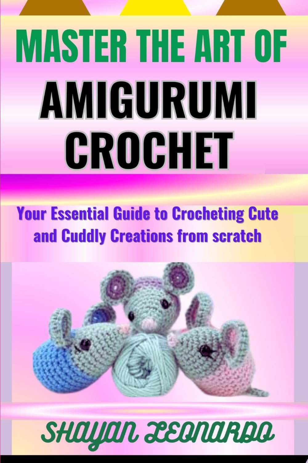 MASTER THE ART OF AMIGURUMI CROCHET: Your Essential Guide to Crocheting Cute and Cuddly Creations from scratch
