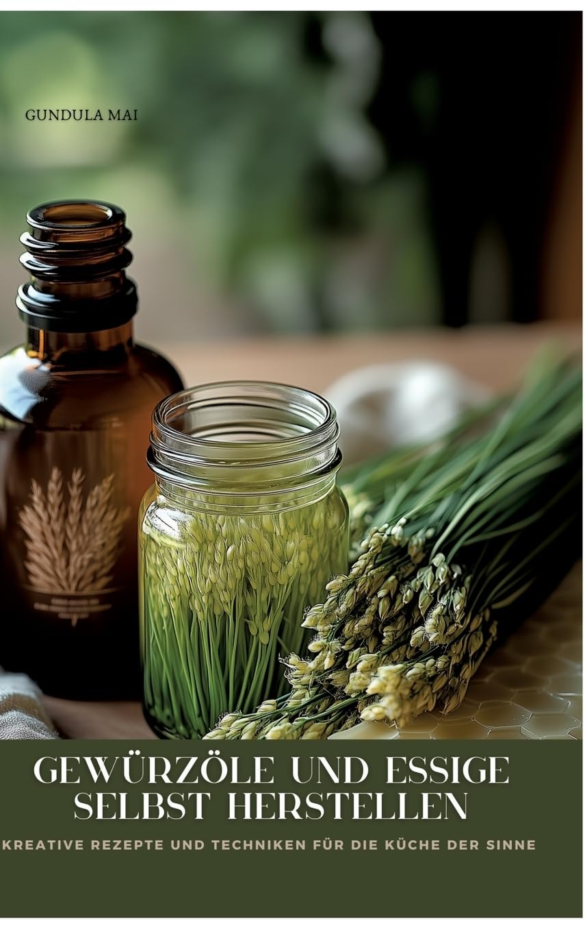 Gewürzöle und Essige selbst herstellen: Kreative Rezepte und Techniken für die Küche der Sinne