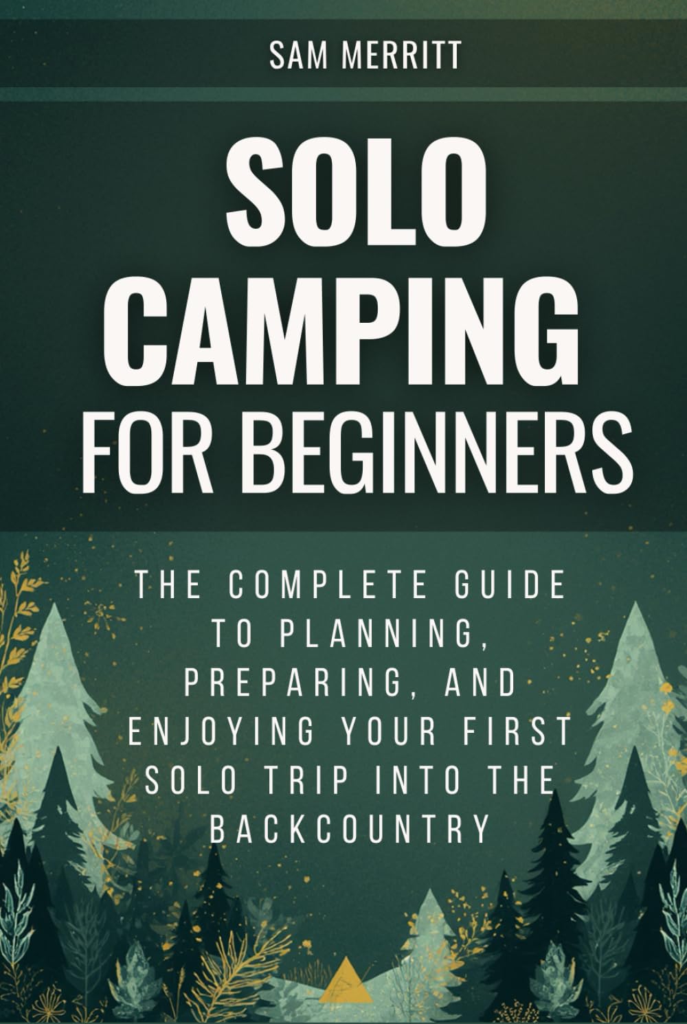 Solo Camping for Beginners: The Complete Guide to Planning, Preparing, and Enjoying Your First Solo Trip into the Backcountry
