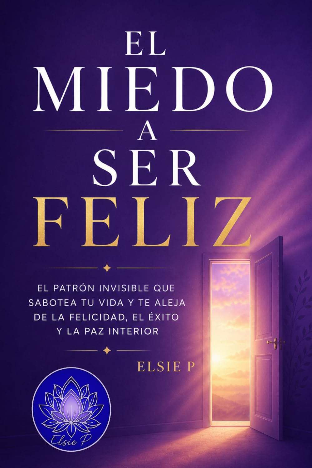 El Miedo a Ser Feliz: El Patrón Invisible que Sabotea tu Vida y te Aleja de la Felicidad, el Éxito y la Paz Interior (El Poder de tu Existencia)