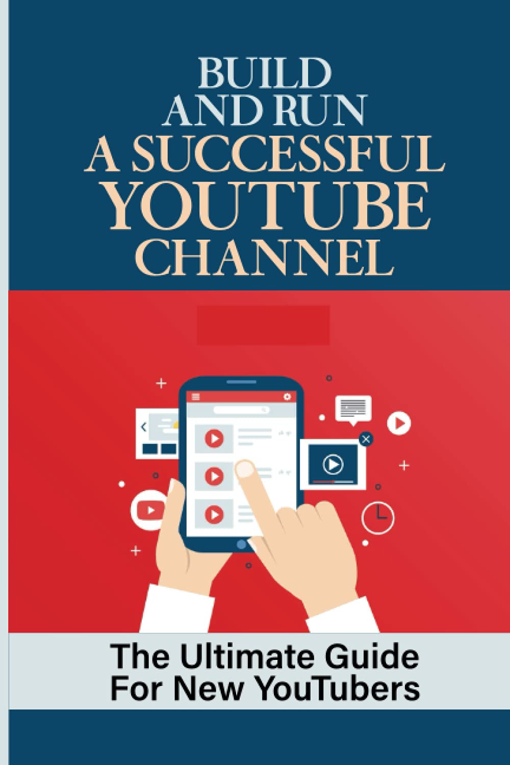 Build And Run A Successful Youtube Channel: The Ultimate Guide For New YouTubers: How To Be Successful On Youtube