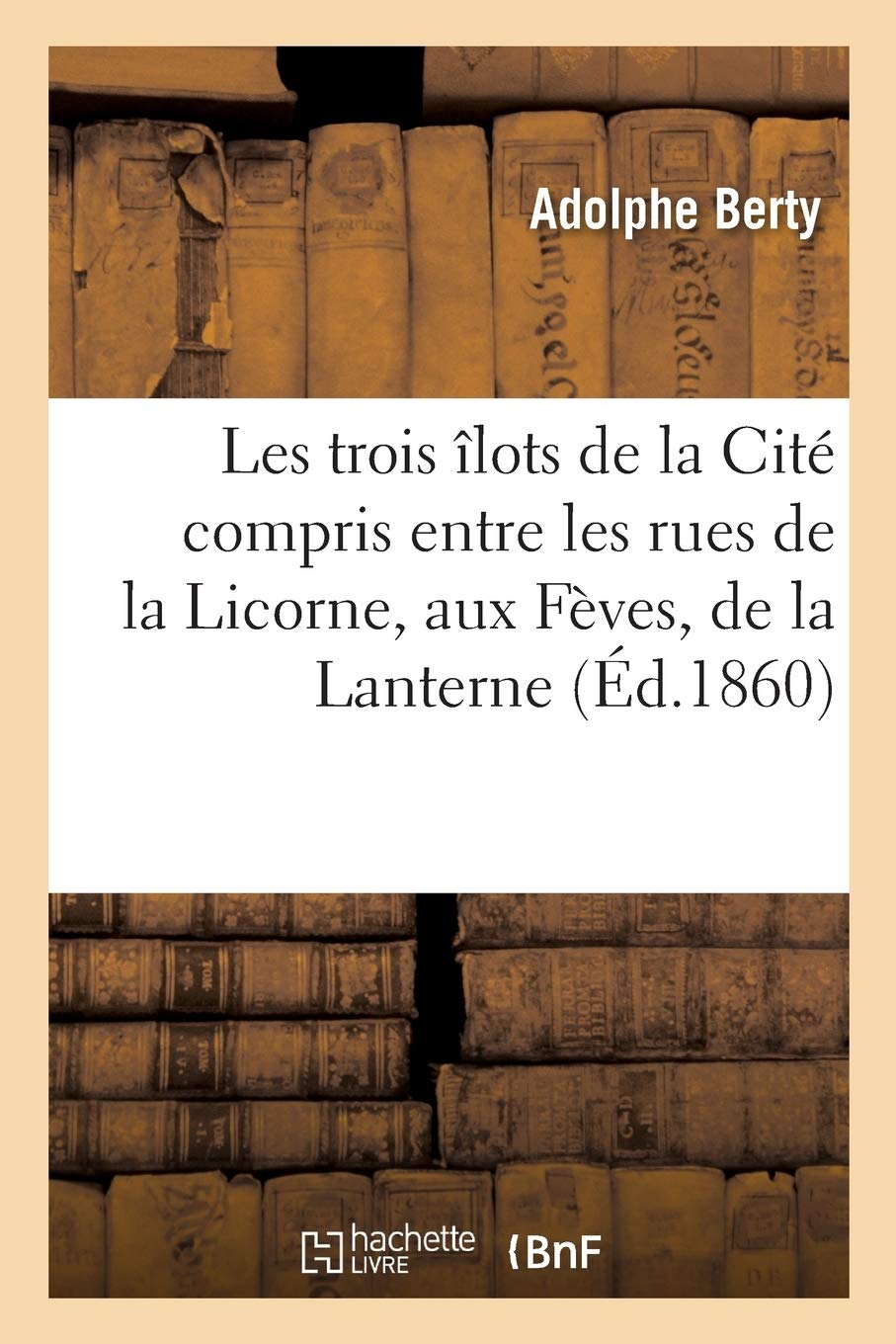 Les Trois Îlots de la Cité Compris Entre Les Rues de la Licorne, Aux Fèves, de la Lanterne,: Du Haut-Moulin Et de Glatigny: Histoire Topographique Et Archéologique Du Vieux Paris,