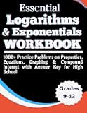 Essential Logarithms & Exponentials Workbook 1000+ Practice Problems on Properties, Equations, Graphing & Compound Interest with Answer Key for High School