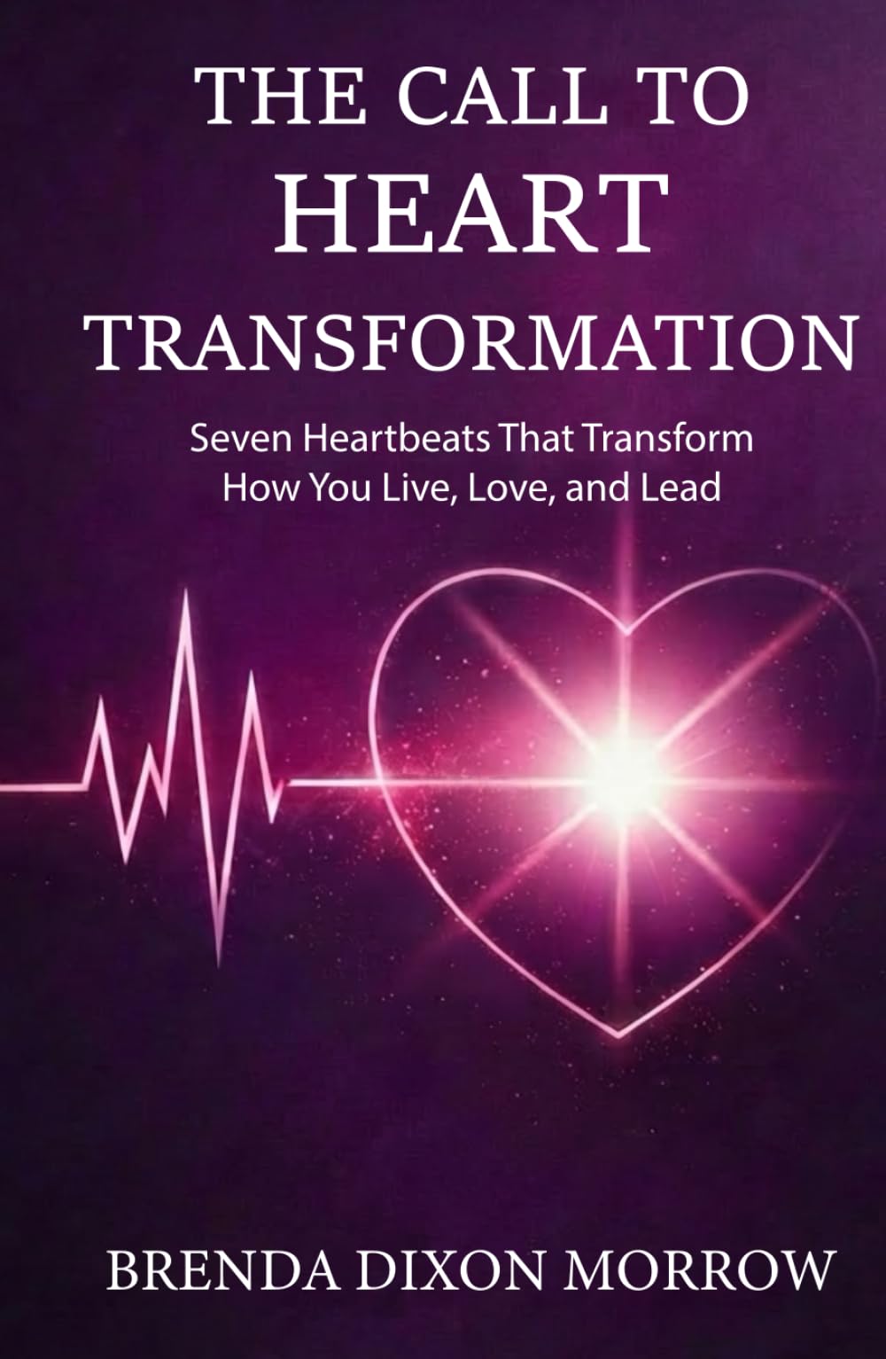 The Call to Heart Transformation Seven Heartbeats: That Transform How You Live, Love and Lead