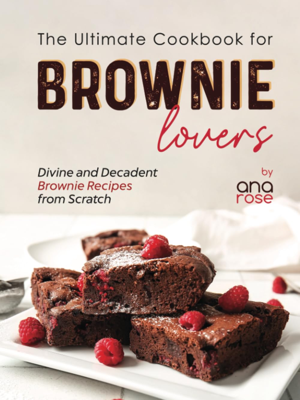 The Ultimate Cookbook for Brownie Lovers: Divine and Decadent Brownie Recipes from Scratch