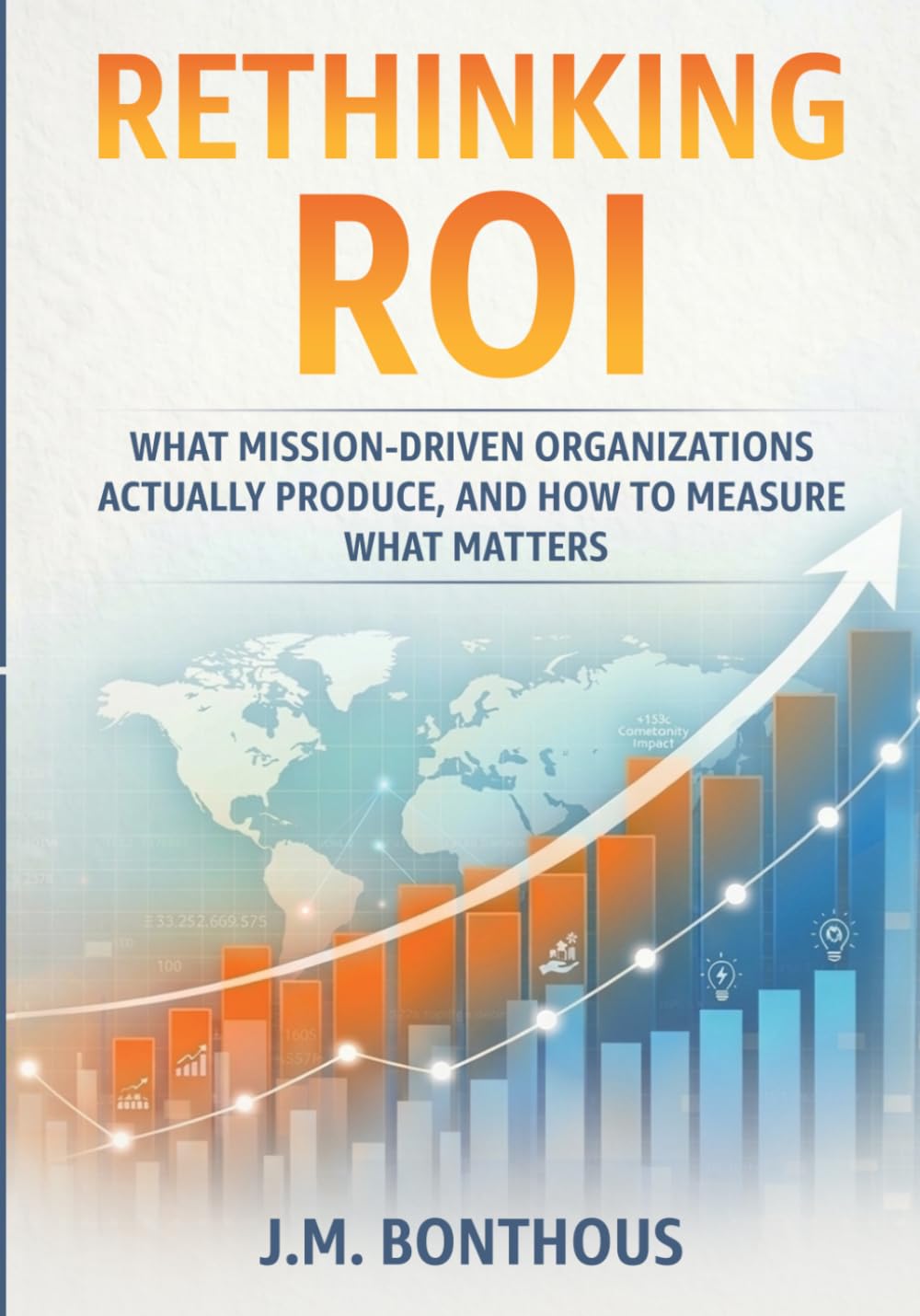 RETHINKING ROI: WHAT MISSION-DRIVEN ORGANIZATIONS ACTUALLY PRODUCE, AND HOW TO MEASURE WHAT MATTERS
