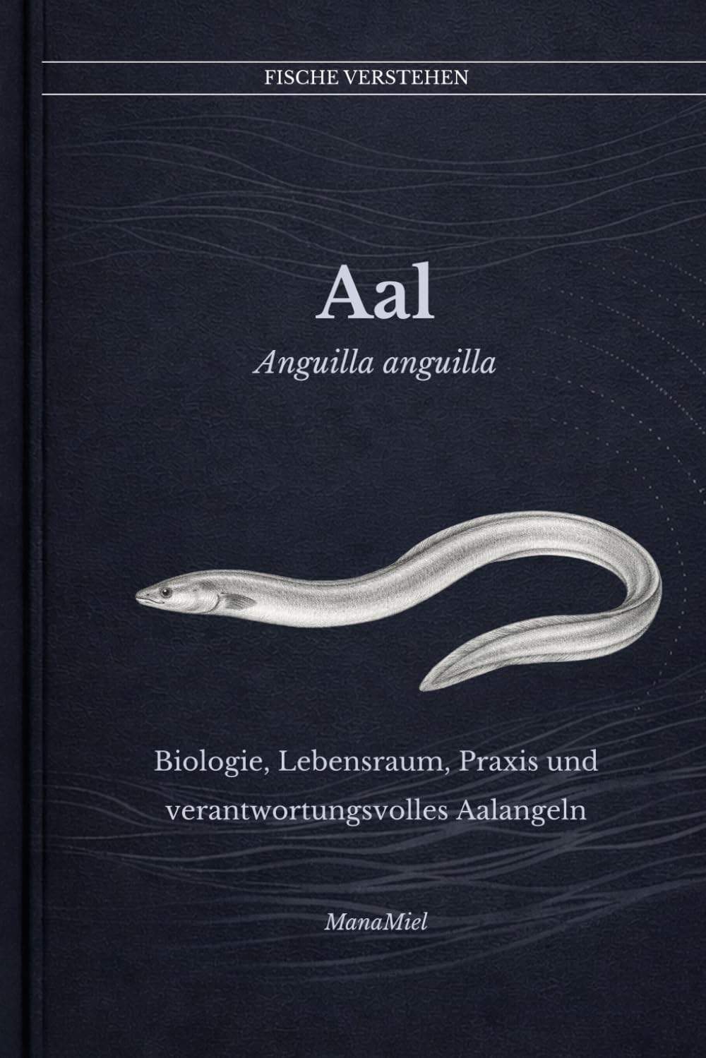 Der Aal Anguilla anguilla: Biologie, Lebensraum, Praxis und verantwortungsvolles Aalangeln (Fische verstehen - Fische lesen, Gewässer begreifen, gezielt angeln)