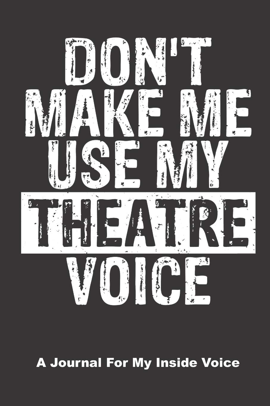 Don't Make Me Use My Theatre Voice. A Journal for My Inside Voice: A Notebook to Journal Scripts, Screenplays and Personal Thoughts