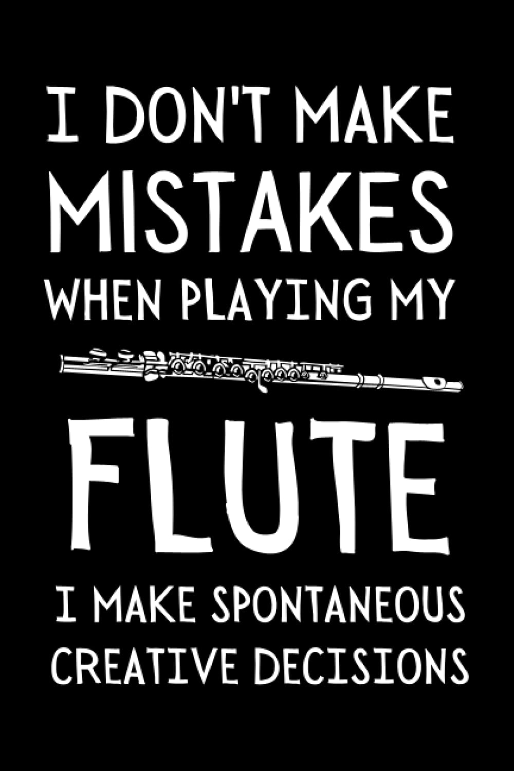 I Don't Make Mistakes When Playing My Flute I Make Spontaneous Creative Decisions: Funny Flute Notebook With Lined Pages, A Great Gift Idea For Flute Players