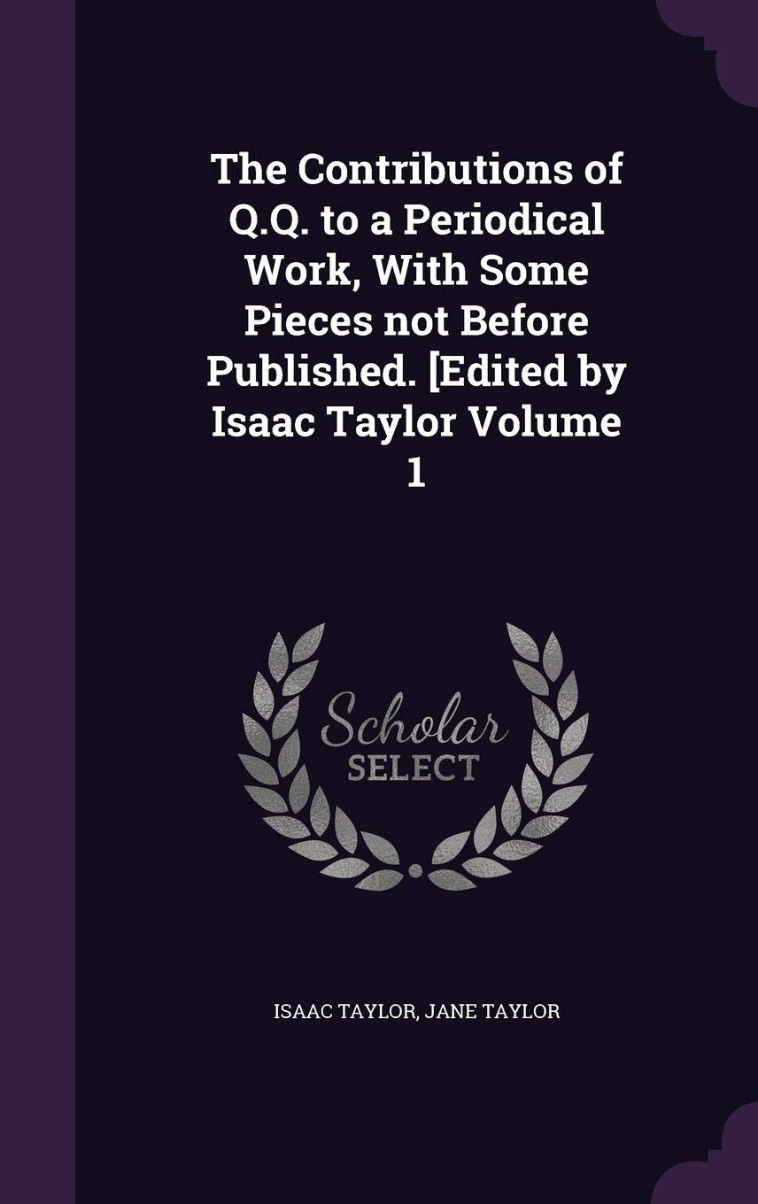 The Contributions of Q.Q. to a Periodical Work, with Some Pieces Not Before Published. [Edited by Isaac Taylor Volume 1