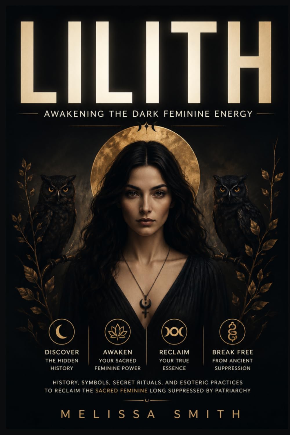 Lilith - Awakening The Dark Feminine Energy: History, Symbols, Secret Rituals, and Esoteric Practices to Reclaim the Sacred Feminine Long Suppressed by Patriarchy