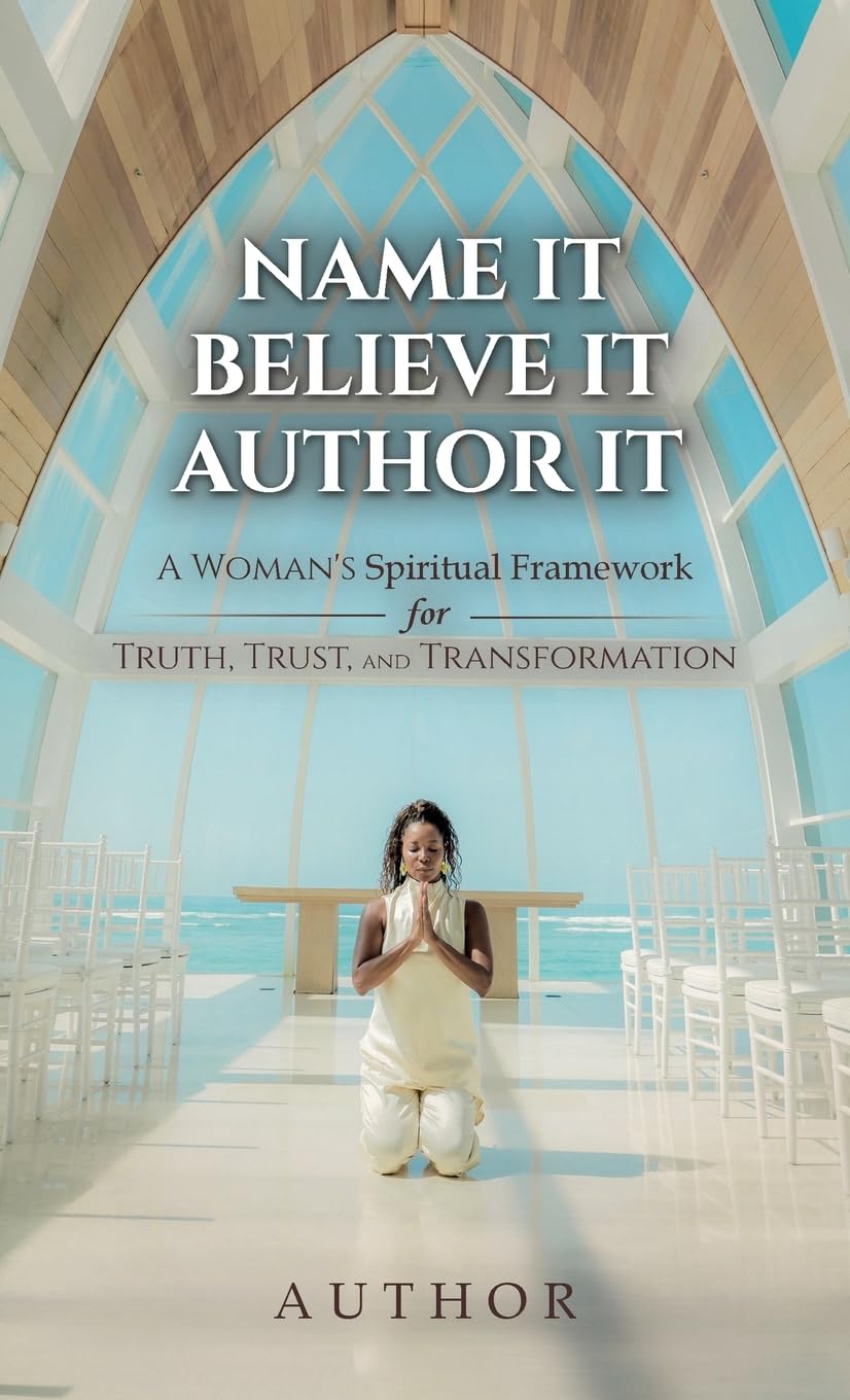 Name It Believe It Author It: A Woman's Spiritual Framework for Truth, Trust, and Transformation