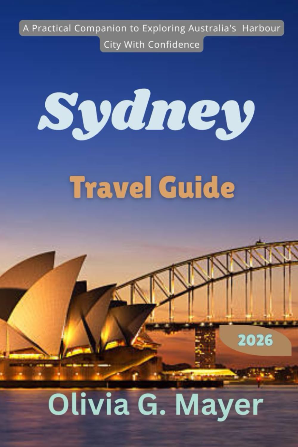 Sydney Travel Guide 2026: A Practical Companion to Exploring Australia's Harbour City With Confidence (Journeys Across Global Horizons: Navigate ... culture, & adventure in each destination)