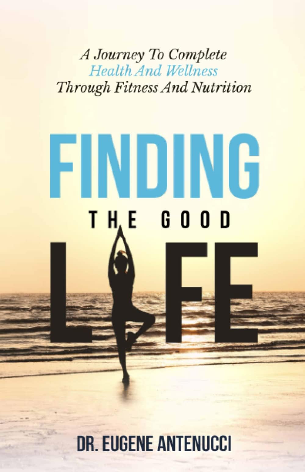 Finding The Good Life: A Journey To Complete Health And Wellness Through Fitness And Nutrition
