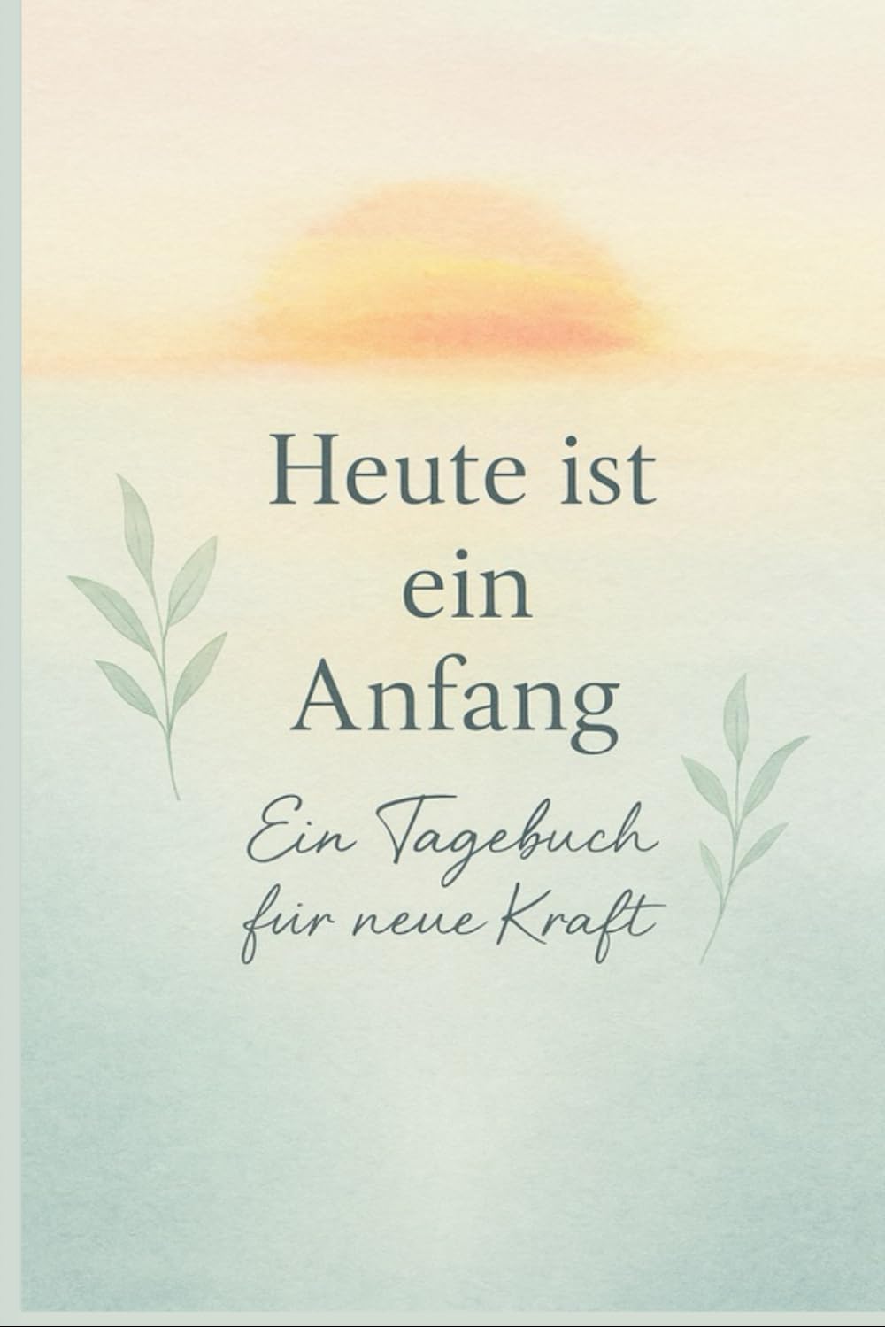 Heute ist ein Anfang: Ein Tagebuch für neue Kraft