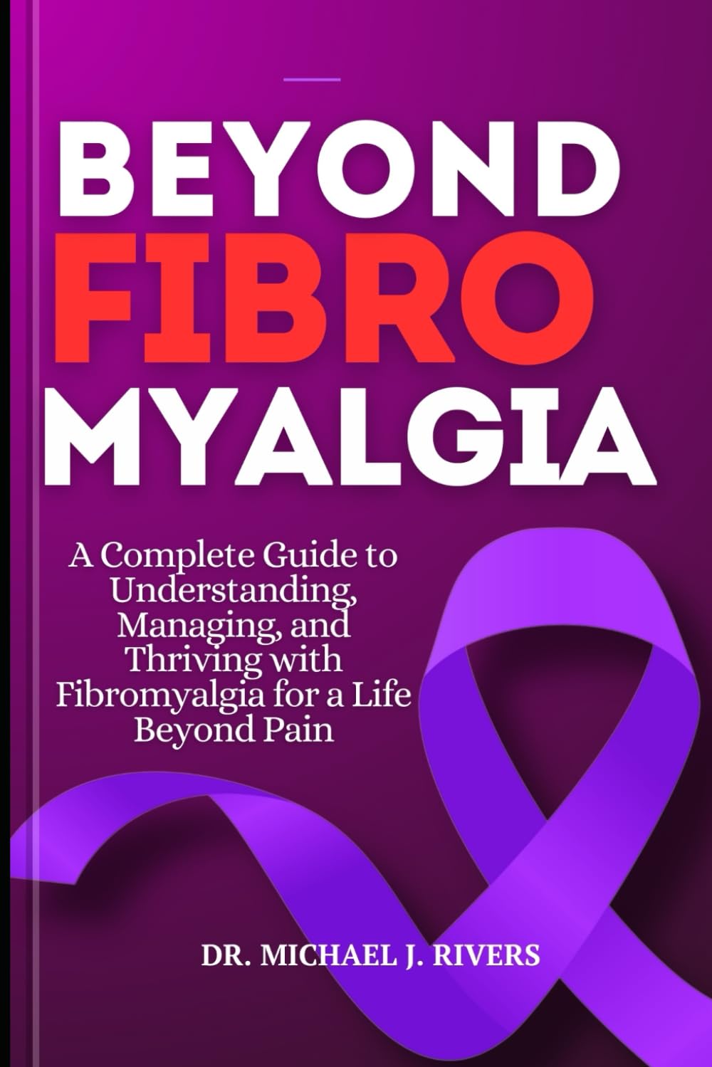 BEYOND FIBROMYALGIA: A Complete Guide to Understanding, Managing ,and Thriving with Fibromyalgia for a Life Beyond Pain