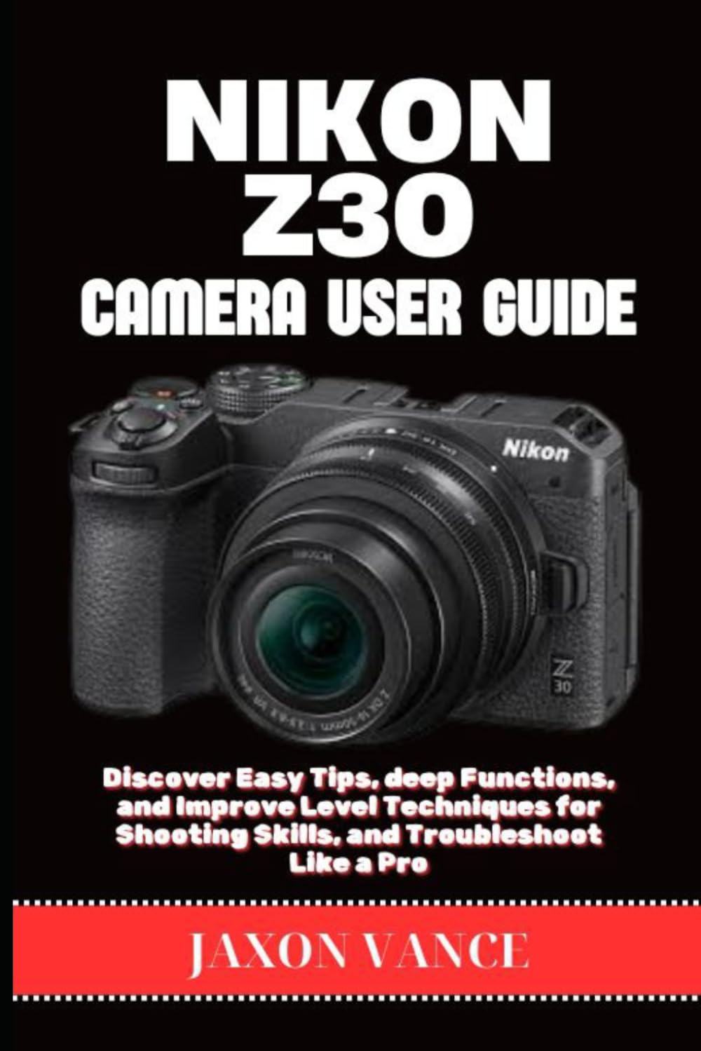 NIKON Z30 CAMERA USER GUIDE: Discover Easy Tips, deep Functions, and Improve Level Techniques for Shooting Skills, and Troubleshoot Like a Pro