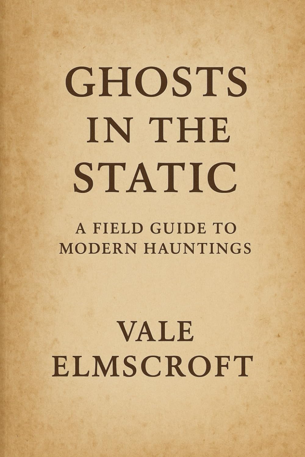 Ghosts in the Static: A Field Guide to Modern Hauntings: A Practical and Immersive Guide for Paranormal Investigators and the Supernaturally Curious