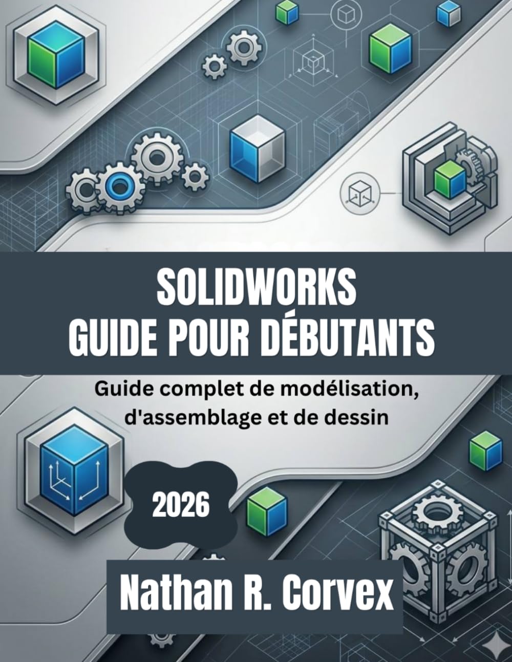 SOLIDWORKS GUIDE POUR DÉBUTANTS 2026: Guide complet de modélisation, d'assemblage et de dessin