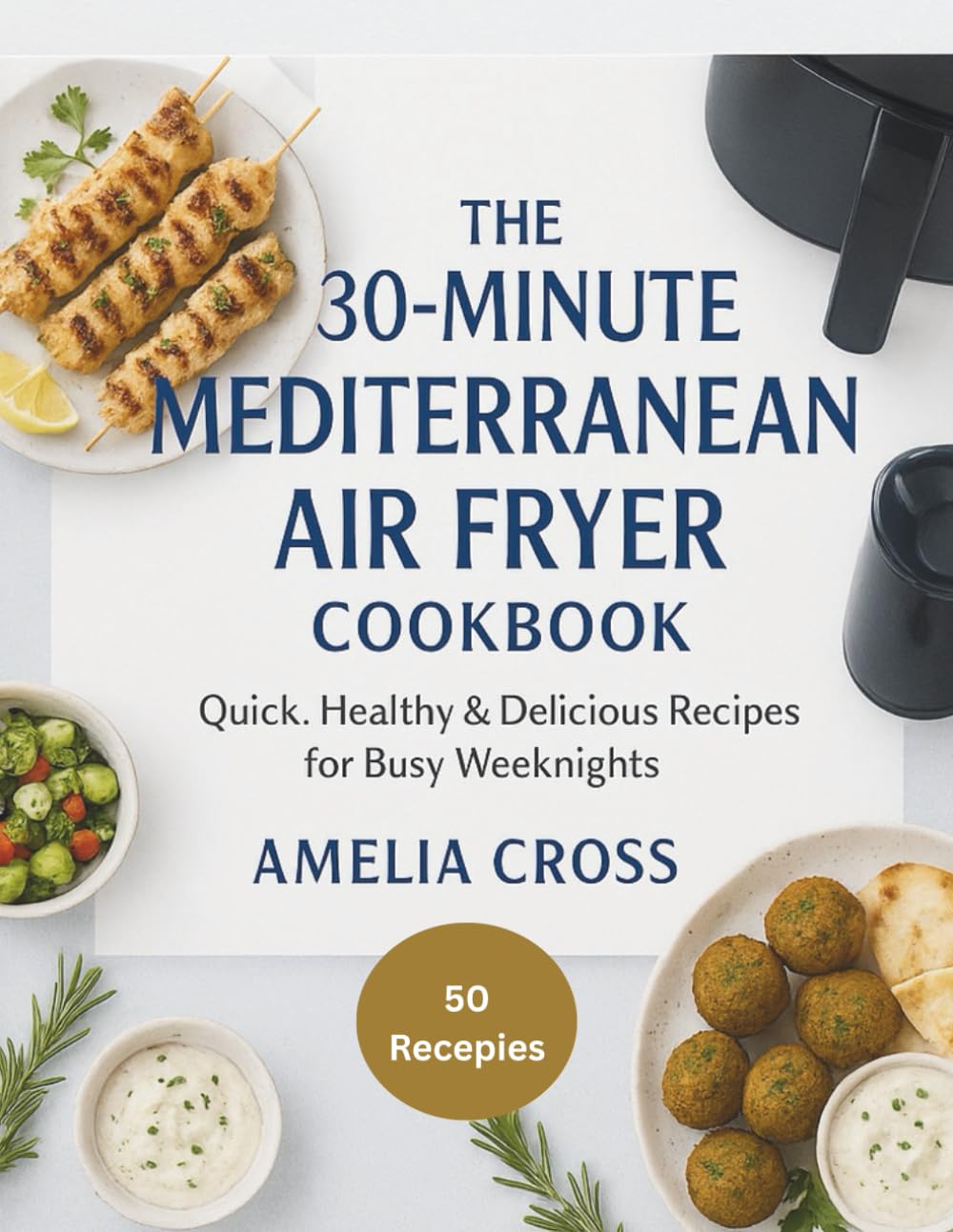 The 30-Minute Mediterranean Air Fryer Cookbook: Quick, Healthy & Delicious Recipes for Busy Weeknights | 50 Easy Mediterranean Dishes with Full-Color Photos